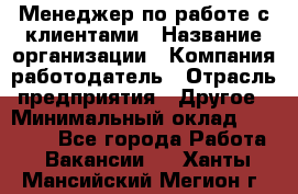 Менеджер по работе с клиентами › Название организации ­ Компания-работодатель › Отрасль предприятия ­ Другое › Минимальный оклад ­ 15 000 - Все города Работа » Вакансии   . Ханты-Мансийский,Мегион г.